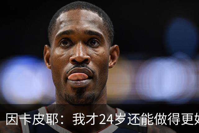 因卡皮耶：我才24岁还能做得更好，要在场上证明厄瓜多尔的强大