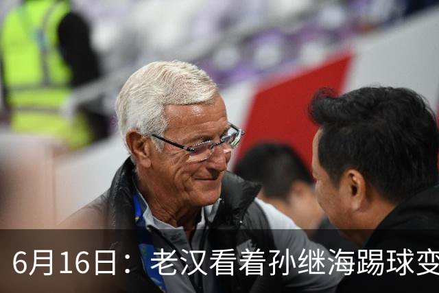 6月16日：老汉看着孙继海踢球变老，国脚成绩平平也有责任