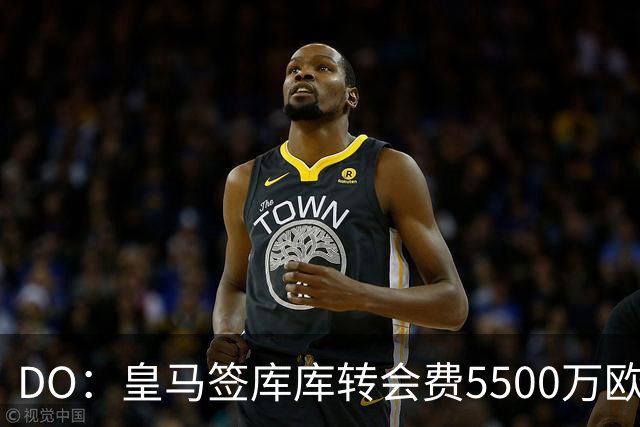 DO：皇马签库库转会费5500万欧固定+500万欧浮动，预计下周完成